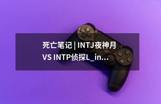 死亡笔记 | INTJ夜神月 VS INTP侦探L_intj型人格人物-第1张-游戏相关-泓泰