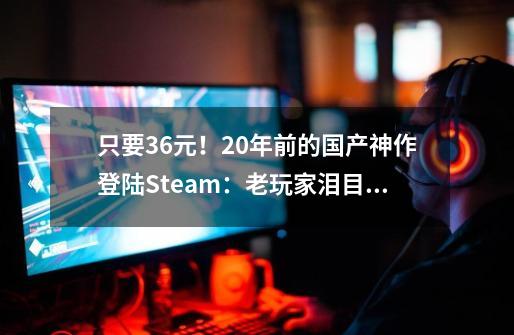 只要3.6元！20年前的国产神作登陆Steam：老玩家泪目了-第1张-游戏相关-泓泰