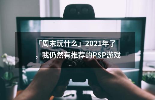 「周末玩什么」2021年了，我仍然有推荐的PSP游戏-第1张-游戏相关-泓泰