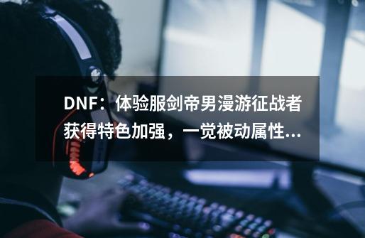 DNF：体验服剑帝/男漫游/征战者获得特色加强，一觉被动属性上调-第1张-游戏相关-泓泰