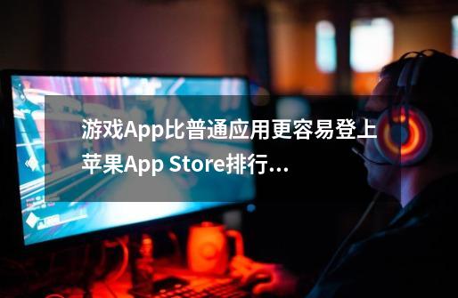 游戏App比普通应用更容易登上苹果App Store排行榜第一-第1张-游戏相关-泓泰