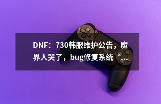 DNF：7.30韩服维护公告，魔界人哭了，bug修复系统“三觉”成功-第1张-游戏相关-泓泰