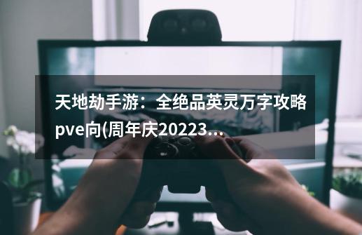 天地劫手游：全绝品英灵万字攻略pve向(周年庆2022.3)-第1张-游戏相关-泓泰