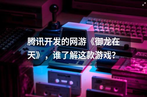 腾讯开发的网游《御龙在天》，谁了解这款游戏？-第1张-游戏相关-泓泰