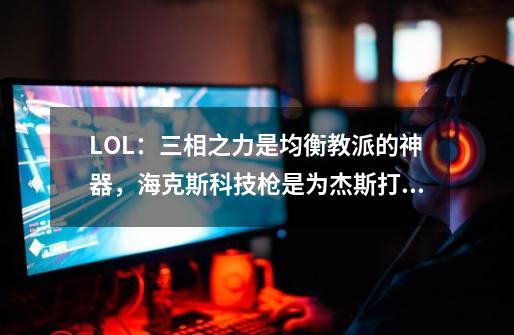 LOL：三相之力是均衡教派的神器，海克斯科技枪是为杰斯打造的-第1张-游戏相关-泓泰