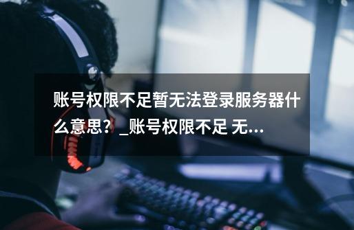 账号权限不足暂无法登录服务器什么意思？_账号权限不足 无法登陆lol-第1张-游戏相关-泓泰