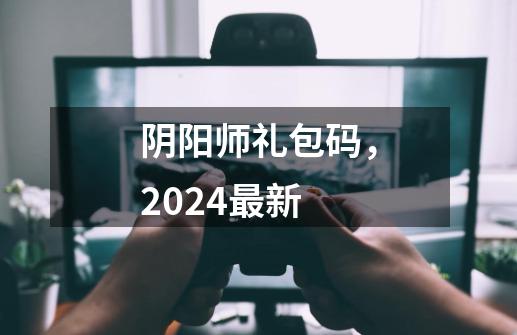 阴阳师礼包码，2024最新-第1张-游戏相关-泓泰