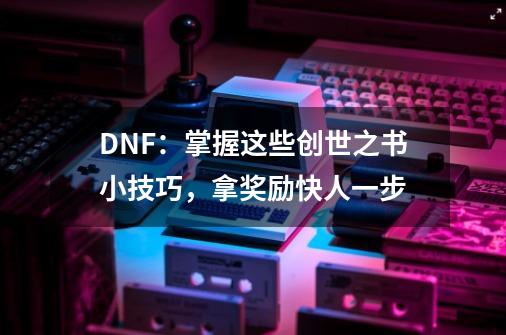 DNF：掌握这些创世之书小技巧，拿奖励快人一步-第1张-游戏相关-泓泰