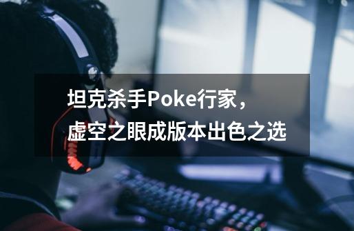 坦克杀手Poke行家，虚空之眼成版本出色之选-第1张-游戏相关-泓泰