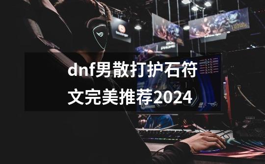 dnf男散打护石符文完美推荐2024-第1张-游戏相关-泓泰