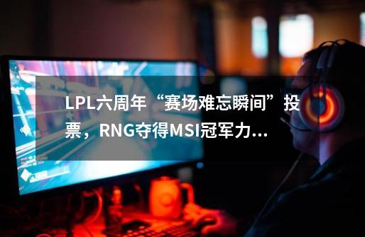 LPL六周年“赛场难忘瞬间”投票，RNG夺得MSI冠军力压IG问鼎S8-第1张-游戏相关-泓泰