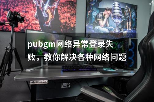 pubgm网络异常登录失败，教你解决各种网络问题-第1张-游戏相关-泓泰