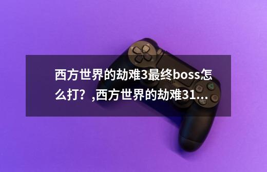 西方世界的劫难3最终boss怎么打？,西方世界的劫难3120最终版攻略-第1张-游戏相关-泓泰