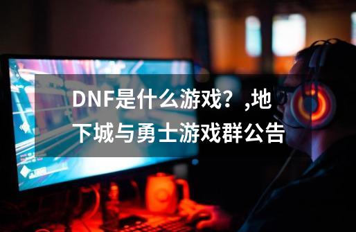 DNF是什么游戏？,地下城与勇士游戏群公告-第1张-游戏相关-泓泰