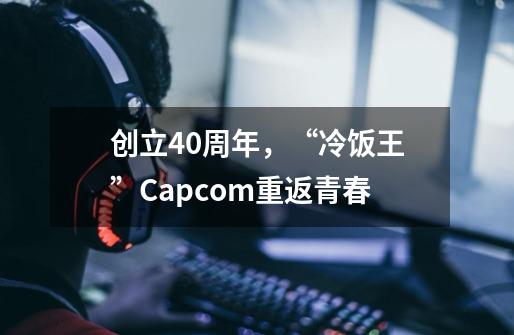 创立40周年，“冷饭王”Capcom重返青春-第1张-游戏相关-泓泰