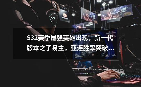 S32赛季最强英雄出现，新一代版本之子易主，亚连胜率突破50%-第1张-游戏相关-泓泰