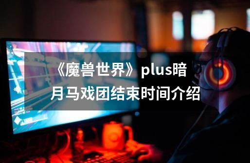 《魔兽世界》plus暗月马戏团结束时间介绍-第1张-游戏相关-泓泰