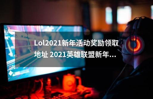 Lol2021新年活动奖励领取地址 2021英雄联盟新年活动预告-第1张-游戏相关-泓泰