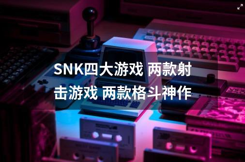 SNK四大游戏 两款射击游戏 两款格斗神作-第1张-游戏相关-泓泰