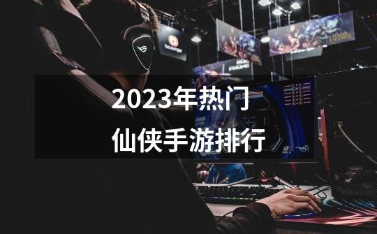 2023年热门仙侠手游排行-第1张-游戏相关-泓泰