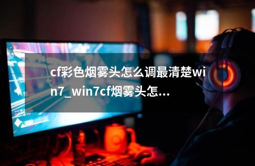 cf彩色烟雾头怎么调最清楚win7_win7cf烟雾头怎么调最清楚-第1张-游戏相关-泓泰