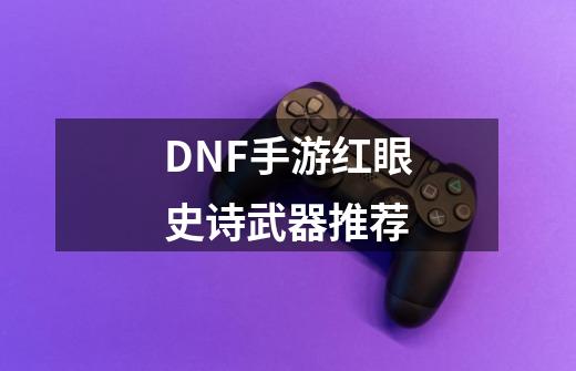 DNF手游红眼史诗武器推荐-第1张-游戏相关-泓泰