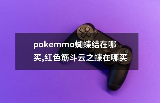 pokemmo蝴蝶结在哪买,红色筋斗云之蝶在哪买-第1张-游戏相关-泓泰