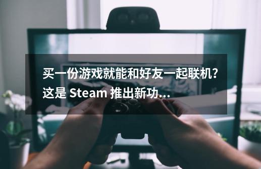 买一份游戏就能和好友一起联机？这是 Steam 推出新功能-第1张-游戏相关-泓泰