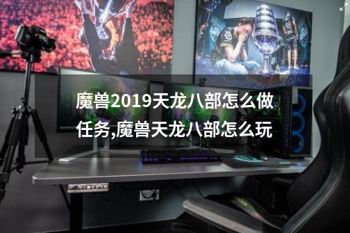 魔兽2019天龙八部怎么做任务,魔兽天龙八部怎么玩-第1张-游戏相关-泓泰