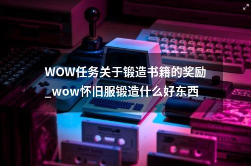 WOW任务关于锻造书籍的奖励_wow怀旧服锻造什么好东西-第1张-游戏相关-泓泰