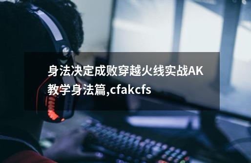 身法决定成败穿越火线实战AK教学身法篇,cfakcfs-第1张-游戏相关-泓泰