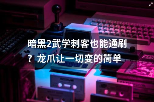 暗黑2武学刺客也能通刷？龙爪让一切变的简单-第1张-游戏相关-泓泰