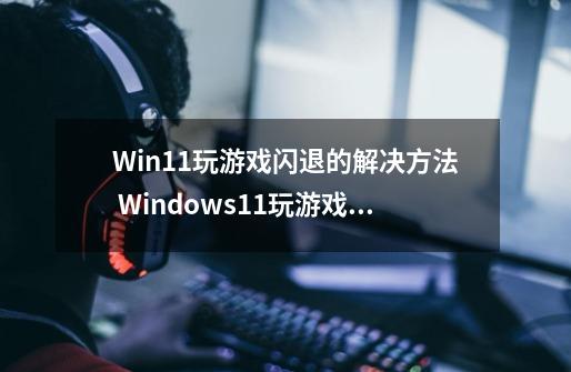 Win11玩游戏闪退的解决方法 Windows11玩游戏闪退怎么办？-第1张-游戏相关-泓泰