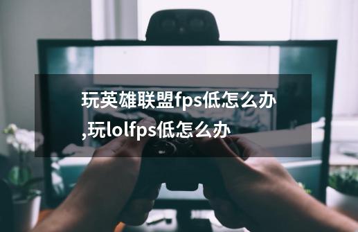 玩英雄联盟fps低怎么办,玩lolfps低怎么办-第1张-游戏相关-泓泰