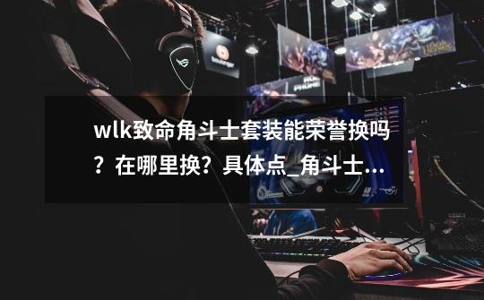 wlk致命角斗士套装能荣誉换吗？在哪里换？具体点_角斗士的拯救在哪买-第1张-游戏相关-泓泰