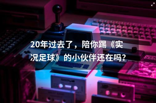 20年过去了，陪你踢《实况足球》的小伙伴还在吗？-第1张-游戏相关-泓泰