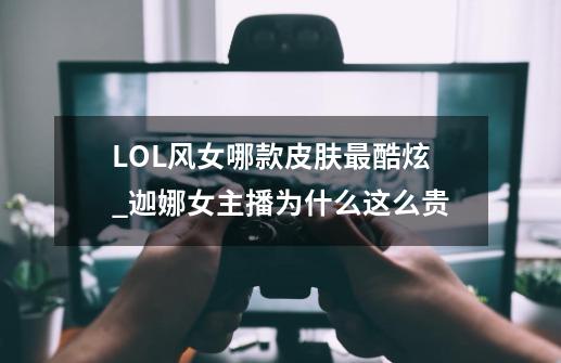 LOL风女哪款皮肤最酷炫_迦娜女主播为什么这么贵-第1张-游戏相关-泓泰