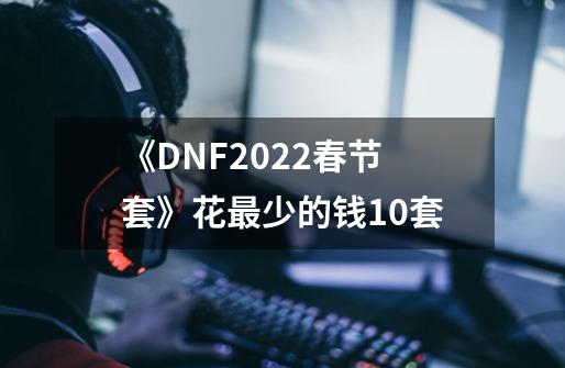 《DNF2022春节套》花最少的钱10套-第1张-游戏相关-泓泰