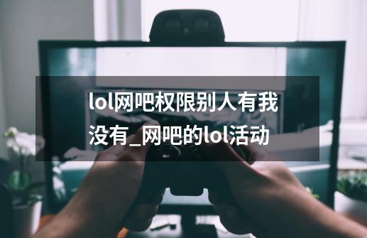 lol网吧权限别人有我没有_网吧的lol活动-第1张-游戏相关-泓泰