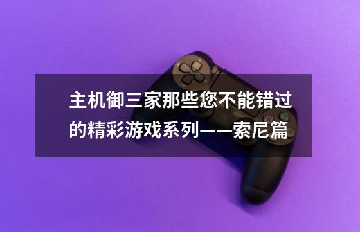 主机御三家那些您不能错过的精彩游戏系列——索尼篇-第1张-游戏相关-泓泰