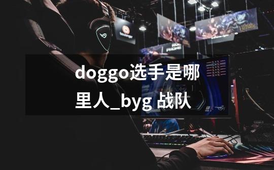 doggo选手是哪里人?_byg 战队-第1张-游戏相关-泓泰