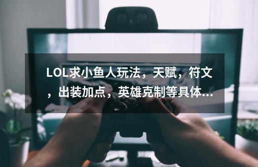 LOL求小鱼人玩法，天赋，符文，出装加点，英雄克制等具体玩法，求大神指点谢谢！_小鱼人天赋2024-第1张-游戏相关-泓泰