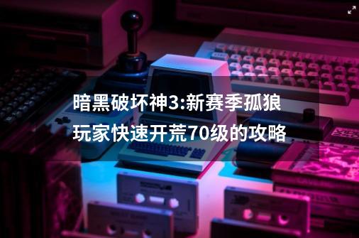 暗黑破坏神3:新赛季孤狼玩家快速开荒70级的攻略-第1张-游戏相关-泓泰