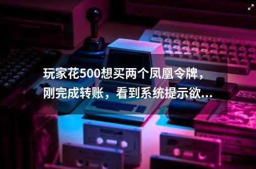 玩家花500想买两个凤凰令牌，刚完成转账，看到系统提示欲哭无泪-第1张-游戏相关-泓泰