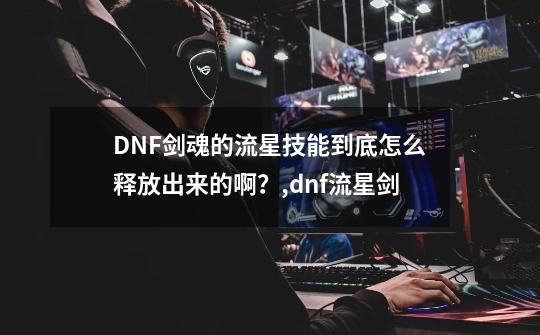 DNF剑魂的流星技能到底怎么释放出来的啊？,dnf流星剑-第1张-游戏相关-泓泰