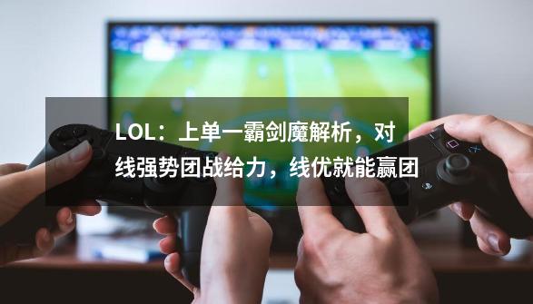 LOL：上单一霸剑魔解析，对线强势团战给力，线优就能赢团-第1张-游戏相关-泓泰