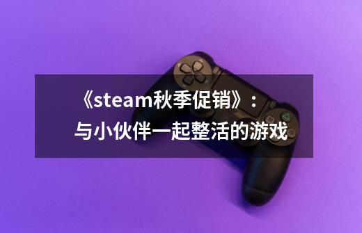 《steam秋季促销》:与小伙伴一起整活的游戏-第1张-游戏相关-泓泰