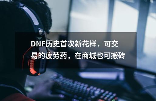 DNF历史首次新花样，可交易的疲劳药，在商城也可搬砖-第1张-游戏相关-泓泰