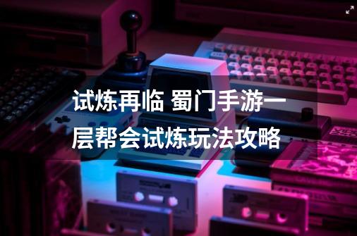 试炼再临 蜀门手游一层帮会试炼玩法攻略-第1张-游戏相关-泓泰