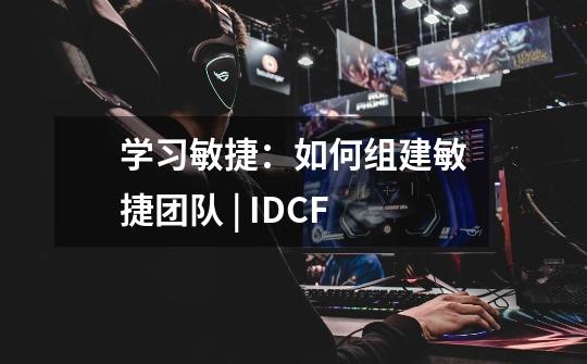 学习敏捷：如何组建敏捷团队 | IDCF-第1张-游戏相关-泓泰